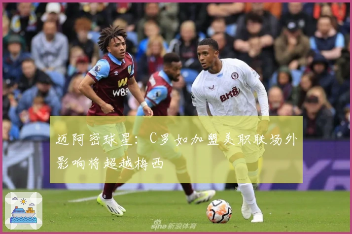 迈阿密球星：C罗如加盟美职联场外影响将超越梅西