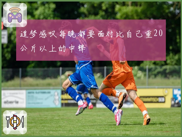 追梦感叹每晚都要面对比自己重20公斤以上的中锋