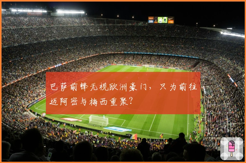 巴萨前锋无视欧洲豪门，只为前往迈阿密与梅西重聚？