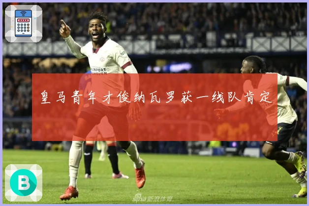 皇马青年才俊纳瓦罗获一线队肯定