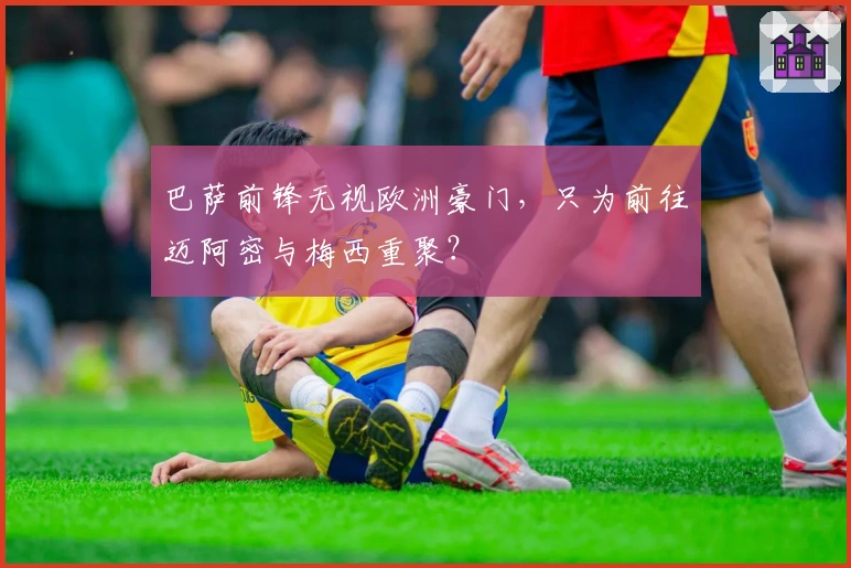 巴萨前锋无视欧洲豪门，只为前往迈阿密与梅西重聚？