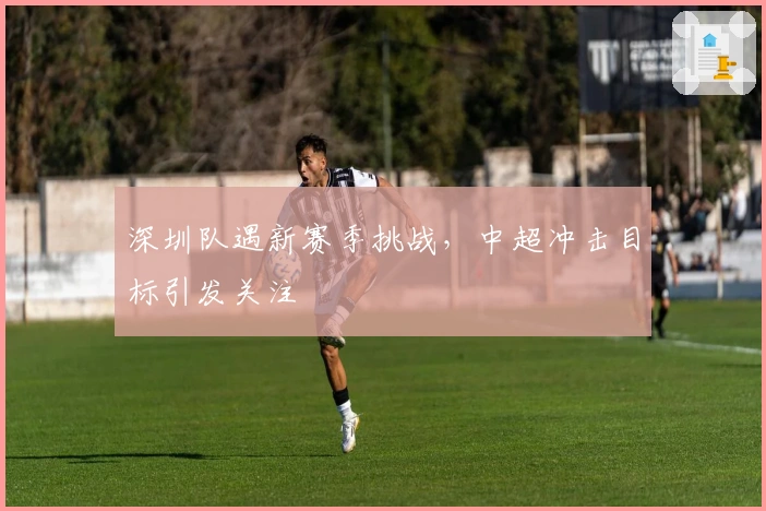 深圳队遇新赛季挑战，中超冲击目标引发关注
