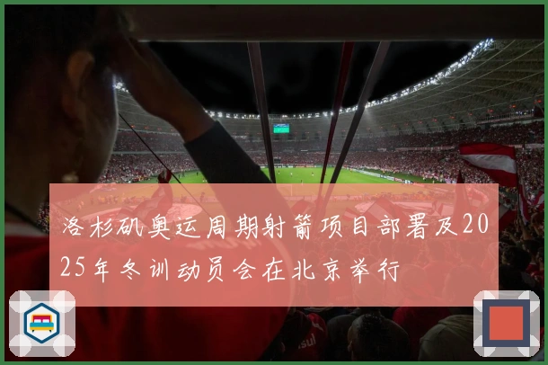 洛杉矶奥运周期射箭项目部署及2025年冬训动员会在北京举行