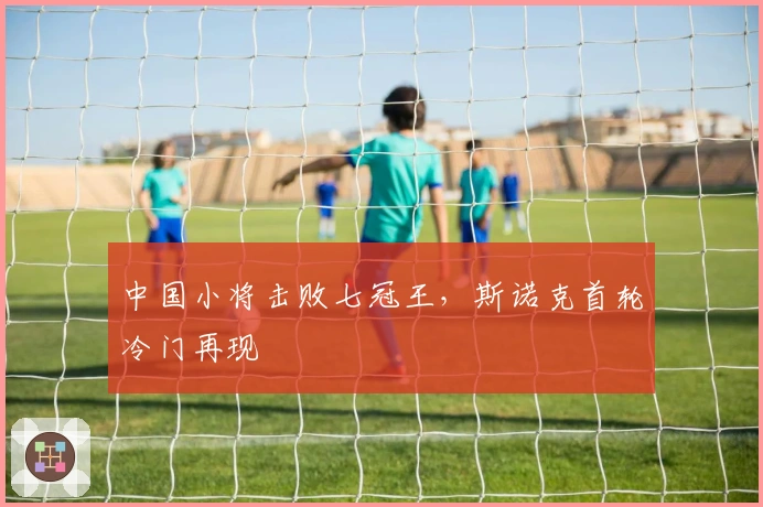 中国小将击败七冠王，斯诺克首轮冷门再现