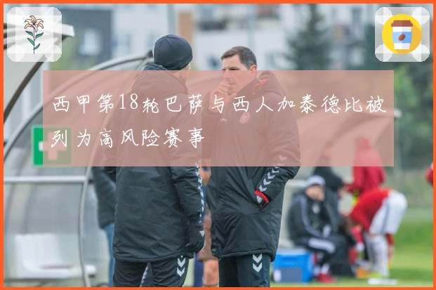 西甲第18轮巴萨与西人加泰德比被列为高风险赛事