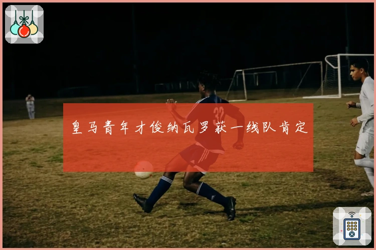 皇马青年才俊纳瓦罗获一线队肯定