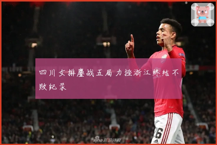 四川女排鏖战五局力挫浙江终结不败纪录