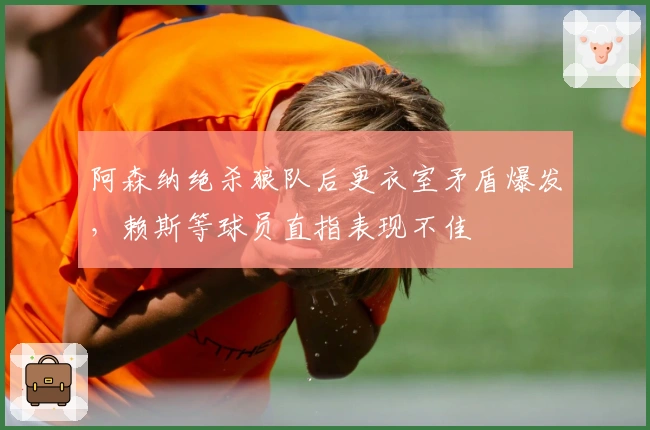 阿森纳绝杀狼队后更衣室矛盾爆发，赖斯等球员直指表现不佳