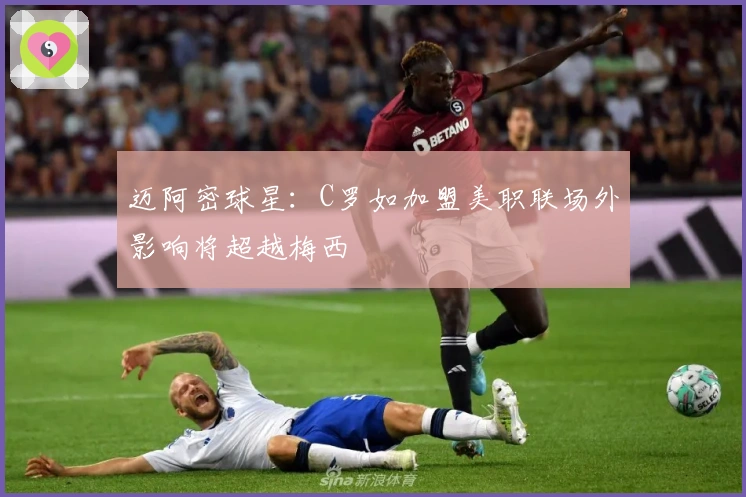 迈阿密球星：C罗如加盟美职联场外影响将超越梅西