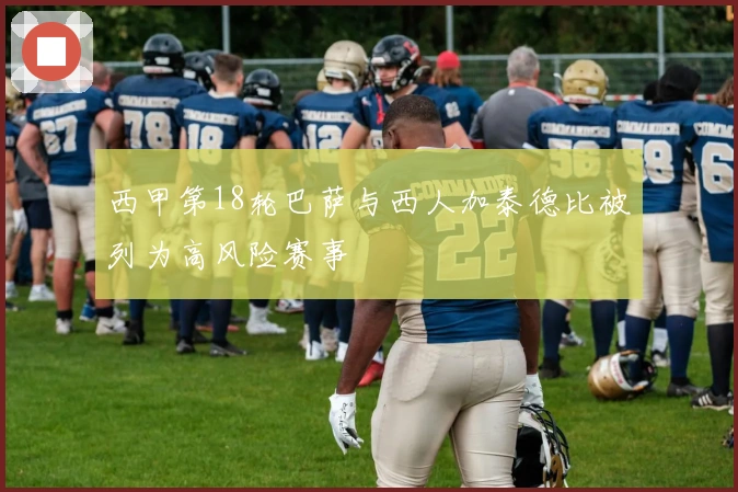 西甲第18轮巴萨与西人加泰德比被列为高风险赛事