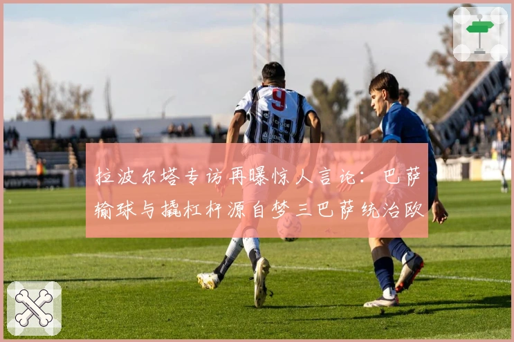 拉波尔塔专访再曝惊人言论：巴萨输球与撬杠杆源自梦三巴萨统治欧洲