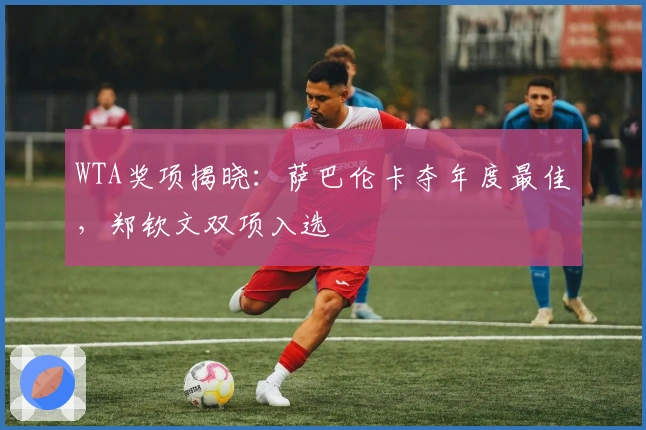 WTA奖项揭晓：萨巴伦卡夺年度最佳，郑钦文双项入选