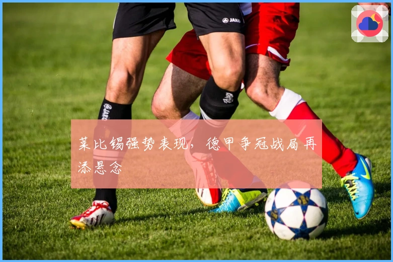 莱比锡强势表现，德甲争冠战局再添悬念