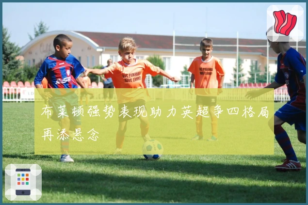 布莱顿强势表现助力英超争四格局再添悬念