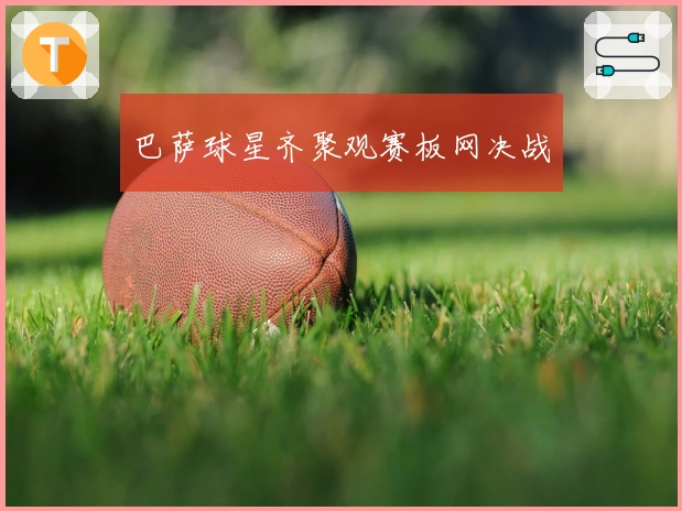 巴萨球星齐聚观赛板网决战